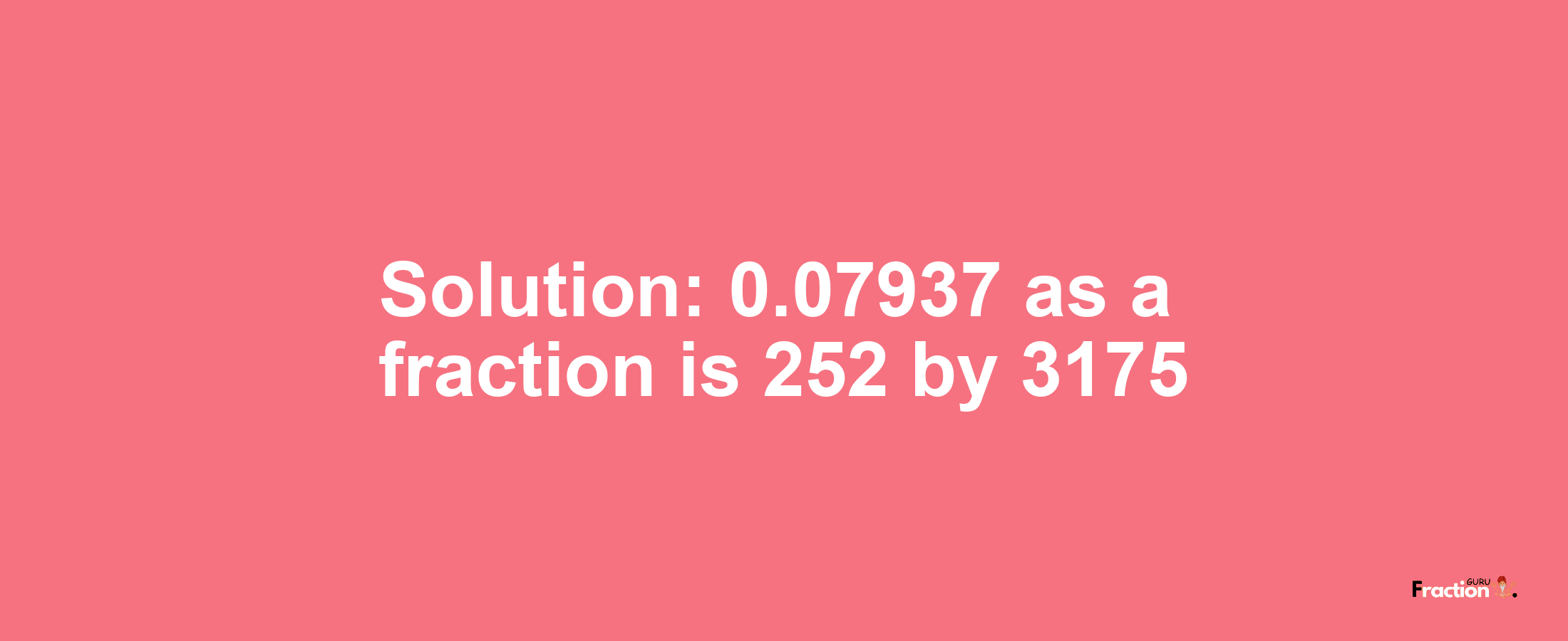 Solution:0.07937 as a fraction is 252/3175